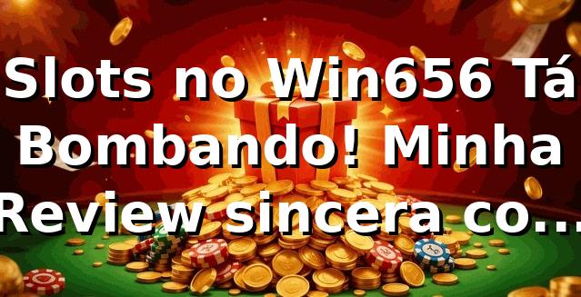 Slots no Win656 Tá Bombando! Minha Review sincera com dicas 🔥 1 Slots no Win656 Tá Bombando! Minha Review sincera com dicas 🔥